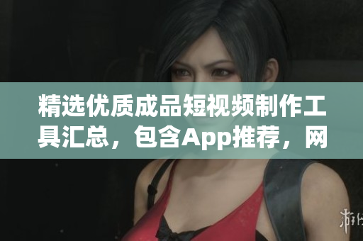精选优质成品短视频制作工具汇总，包含App推荐，网站大全一网打尽