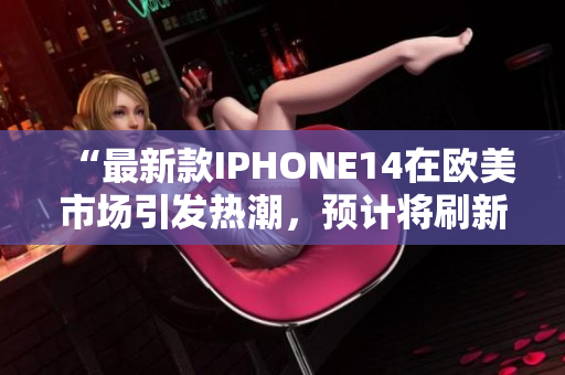“最新款IPHONE14在欧美市场引发热潮，预计将刷新销售记录”