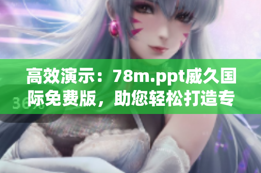 高效演示：78m.ppt威久国际免费版，助您轻松打造专业幻灯片