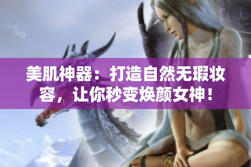 美肌神器：打造自然无瑕妆容，让你秒变焕颜女神！