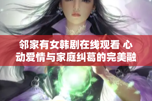 邻家有女韩剧在线观看 心动爱情与家庭纠葛的完美融合