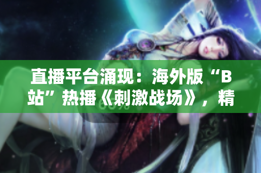 直播平台涌现：海外版“B站”热播《刺激战场》，精彩直播内容引爆全球关注
