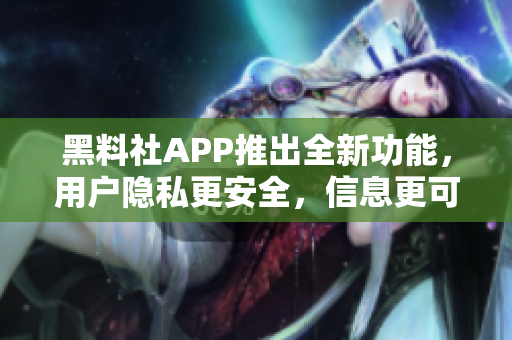 黑料社APP推出全新功能，用户隐私更安全，信息更可靠