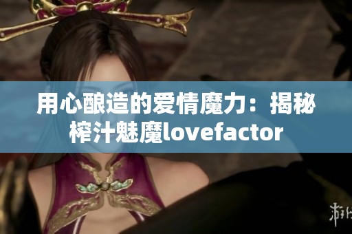 用心酿造的爱情魔力：揭秘榨汁魅魔lovefactor
