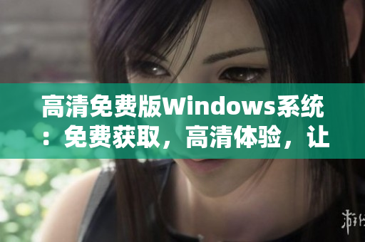 高清免费版Windows系统：免费获取，高清体验，让您的电脑焕然一新