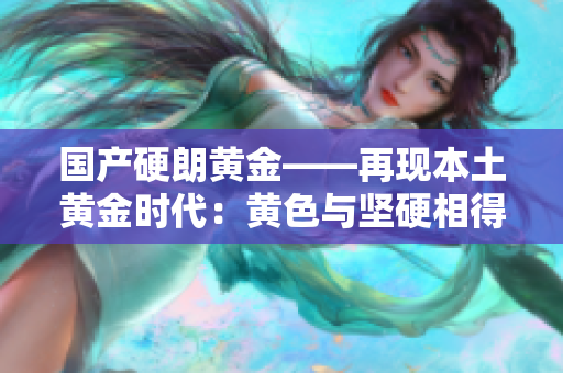 国产硬朗黄金——再现本土黄金时代：黄色与坚硬相得益彰