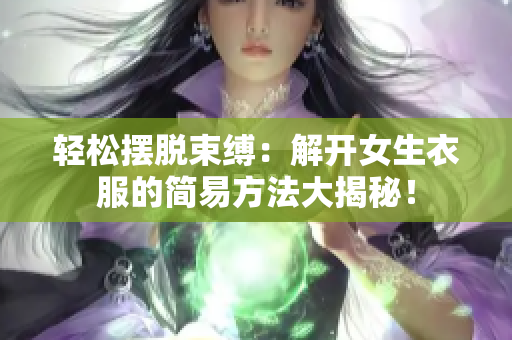 轻松摆脱束缚：解开女生衣服的简易方法大揭秘！