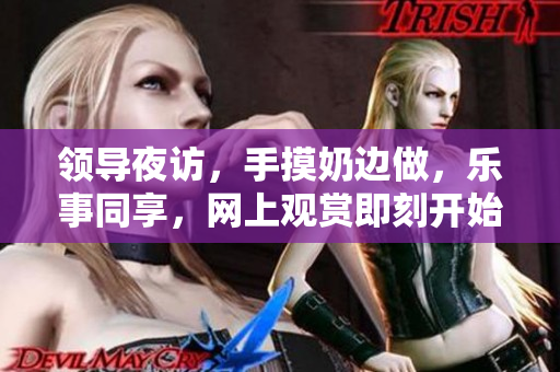 领导夜访，手摸奶边做，乐事同享，网上观赏即刻开始
