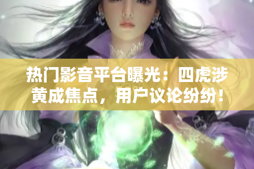 热门影音平台曝光：四虎涉黄成焦点，用户议论纷纷！