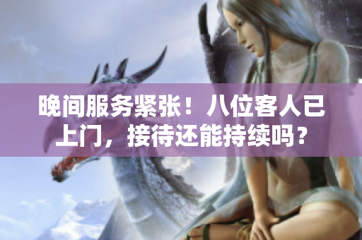 晚间服务紧张！八位客人已上门，接待还能持续吗？