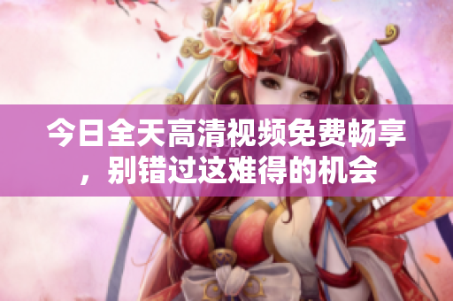 今日全天高清视频免费畅享，别错过这难得的机会