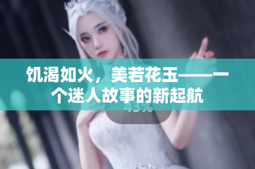 饥渴如火，美若花玉——一个迷人故事的新起航