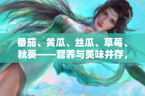 番茄、黄瓜、丝瓜、草莓、秋葵——营养与美味并存，打造丰富餐桌！