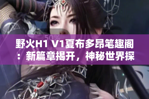 野火H1 V1夏布多昂笔趣阁：新篇章揭开，神秘世界探秘之旅！