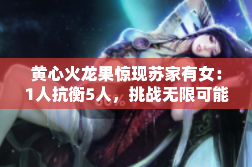 黄心火龙果惊现苏家有女：1人抗衡5人，挑战无限可能！