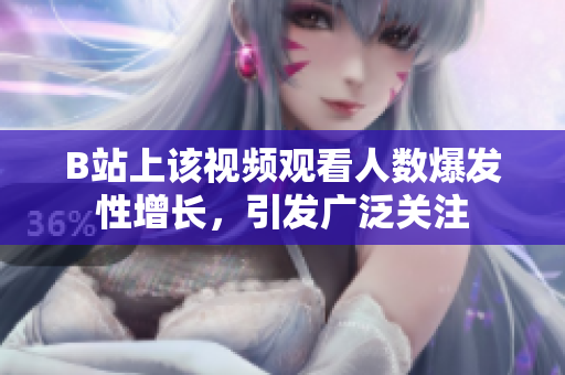 B站上该视频观看人数爆发性增长，引发广泛关注