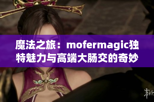 魔法之旅：mofermagic独特魅力与高端大肠交的奇妙结合