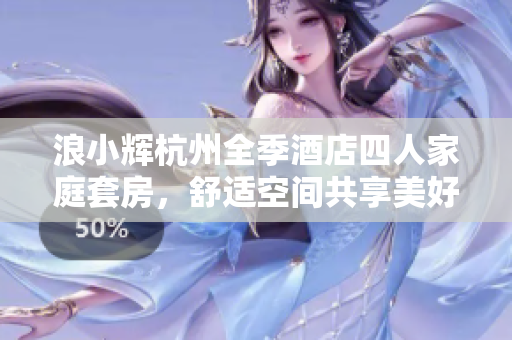 浪小辉杭州全季酒店四人家庭套房，舒适空间共享美好时光