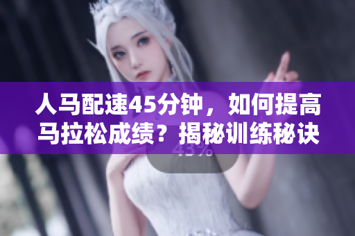 人马配速45分钟，如何提高马拉松成绩？揭秘训练秘诀