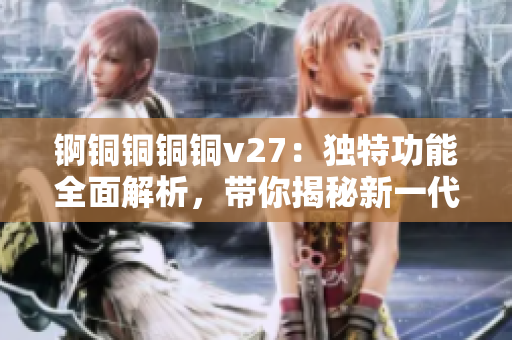 锕铜铜铜铜v27：独特功能全面解析，带你揭秘新一代产品的特色功能
