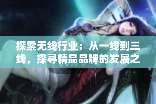 探索无线行业：从一线到三线，探寻精品品牌的发展之路