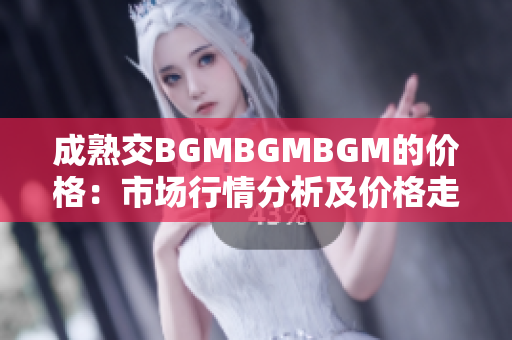 成熟交BGMBGMBGM的价格：市场行情分析及价格走势解读