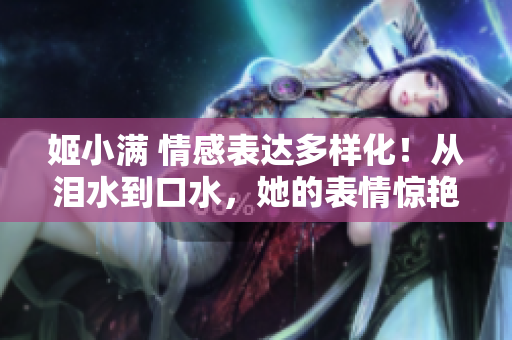 姬小满 情感表达多样化！从泪水到口水，她的表情惊艳全场