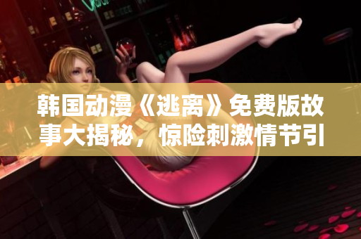 韩国动漫《逃离》免费版故事大揭秘，惊险刺激情节引人入胜