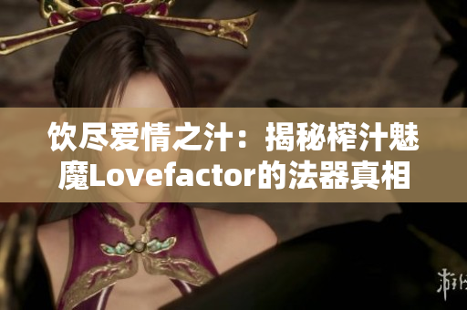 饮尽爱情之汁：揭秘榨汁魅魔Lovefactor的法器真相
