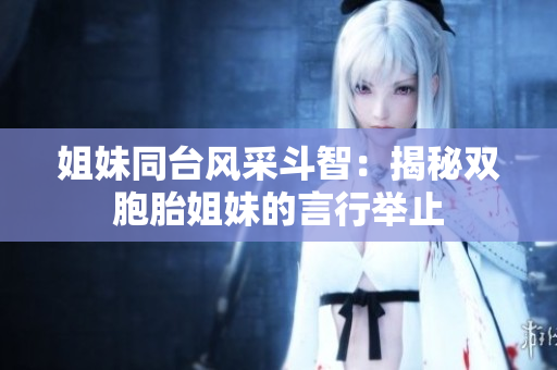 姐妹同台风采斗智：揭秘双胞胎姐妹的言行举止