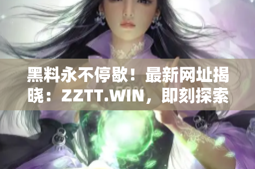 黑料永不停歇！最新网址揭晓：ZZTT.WIN，即刻探索无尽八卦！