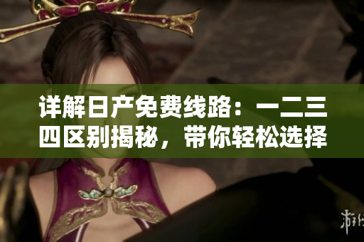 详解日产免费线路：一二三四区别揭秘，带你轻松选择最适合的出行方案