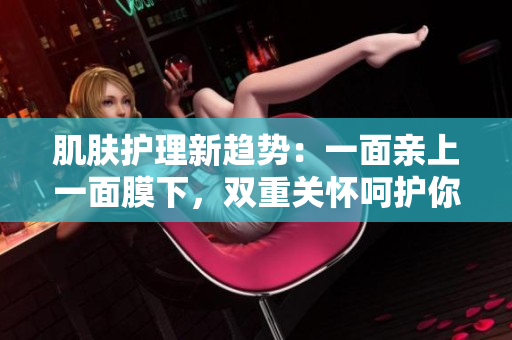 肌肤护理新趋势：一面亲上一面膜下，双重关怀呵护你的肌肤