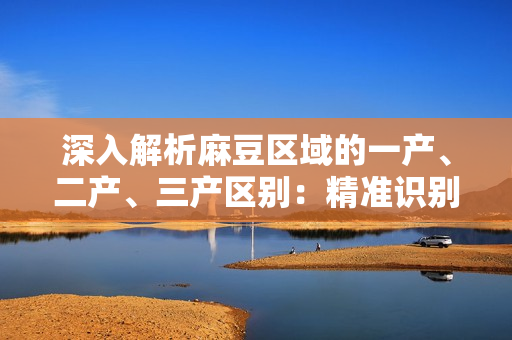 深入解析麻豆区域的一产、二产、三产区别：精准识别精产，发展路径揭秘