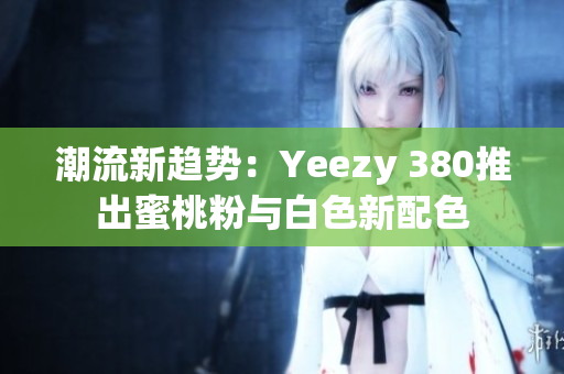 潮流新趋势：Yeezy 380推出蜜桃粉与白色新配色