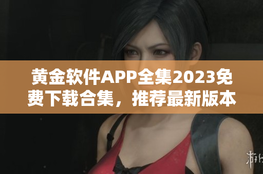 黄金软件APP全集2023免费下载合集，推荐最新版本！