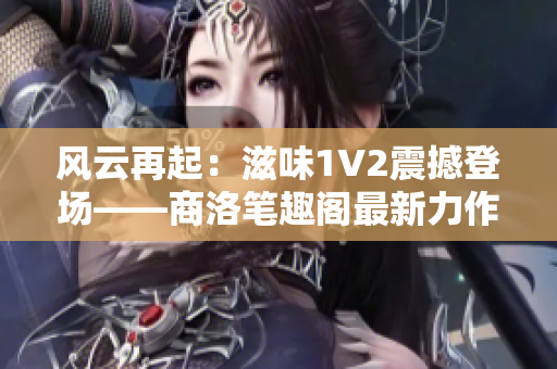 风云再起：滋味1V2震撼登场——商洛笔趣阁最新力作
