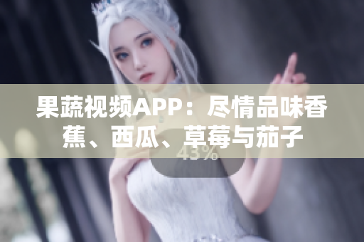 果蔬视频APP：尽情品味香蕉、西瓜、草莓与茄子