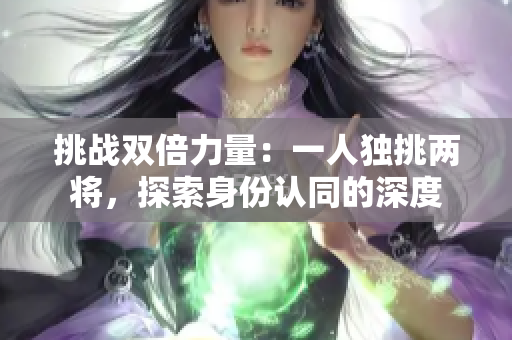 挑战双倍力量：一人独挑两将，探索身份认同的深度