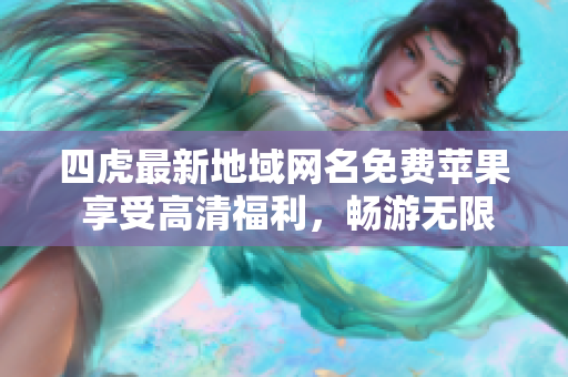四虎最新地域网名免费苹果 享受高清福利，畅游无限制！