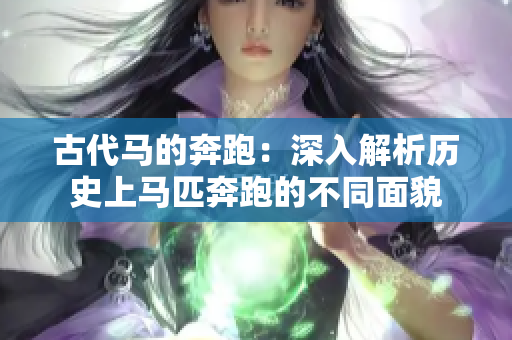 古代马的奔跑：深入解析历史上马匹奔跑的不同面貌