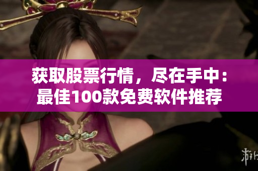 获取股票行情，尽在手中：最佳100款免费软件推荐