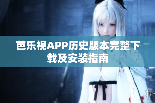 芭乐视APP历史版本完整下载及安装指南
