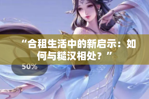 “合租生活中的新启示：如何与糙汉相处？”