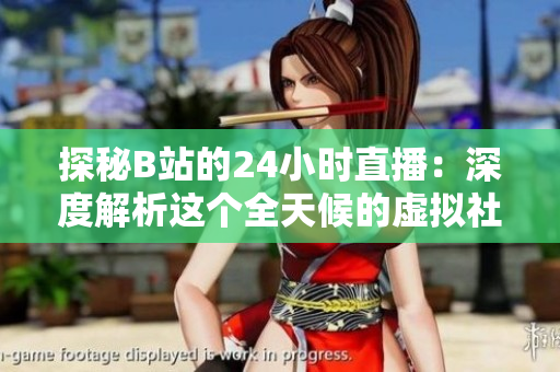 探秘B站的24小时直播：深度解析这个全天候的虚拟社交现象