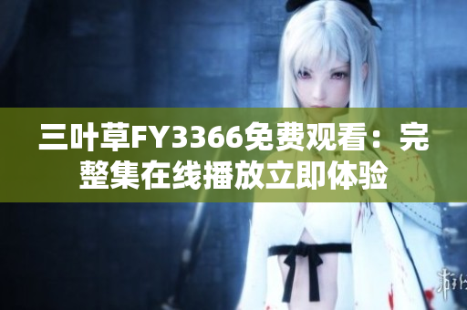 三叶草FY3366免费观看：完整集在线播放立即体验