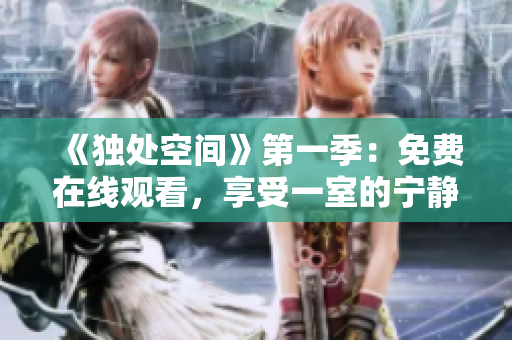 《独处空间》第一季：免费在线观看，享受一室的宁静与温馨