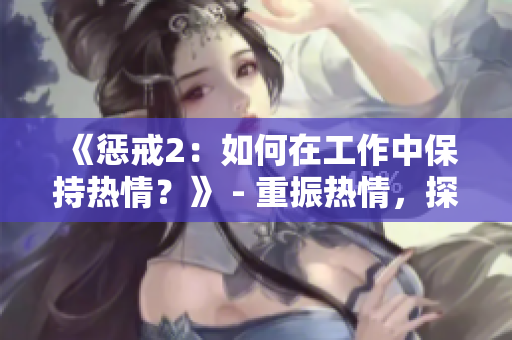 《惩戒2：如何在工作中保持热情？》 - 重振热情，探索新方法！