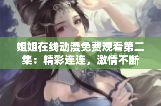 姐姐在线动漫免费观看第二集：精彩连连，激情不断