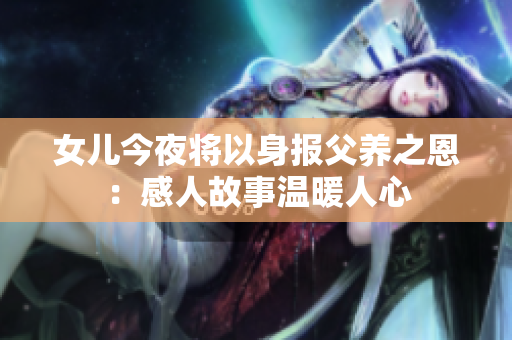 女儿今夜将以身报父养之恩：感人故事温暖人心
